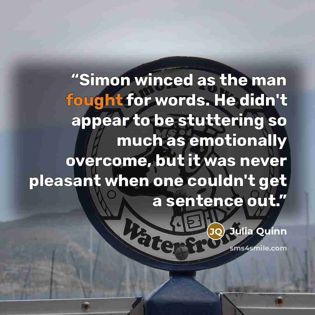 “Simon winced as the man fought for words. He didn't appear to be stuttering so much as emotionally overcome, but it was never pleasant when one couldn't get a sentence out.” quote by Julia Quinn