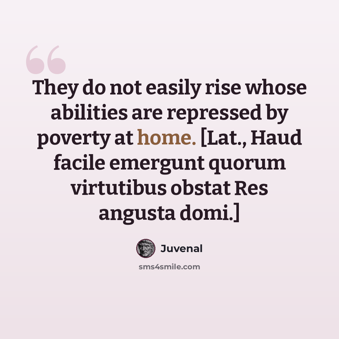 “They do not easily rise whose abilities are repressed by poverty at home. [Lat., Haud facile emergunt quorum virtutibus obstat Res angusta domi.]” quote by Juvenal