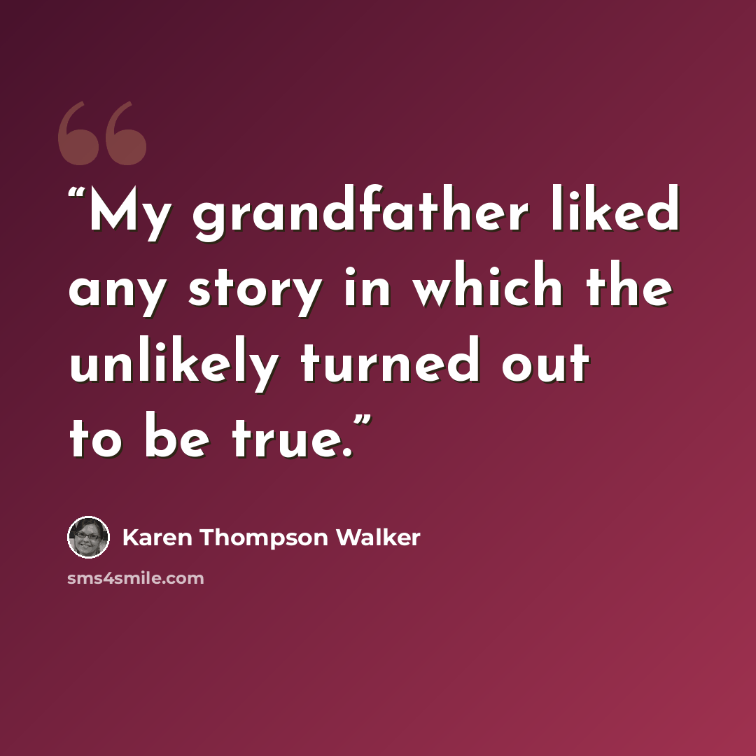 “My grandfather liked any story in which the unlikely turned out to be true.” quote by Karen Thompson Walker