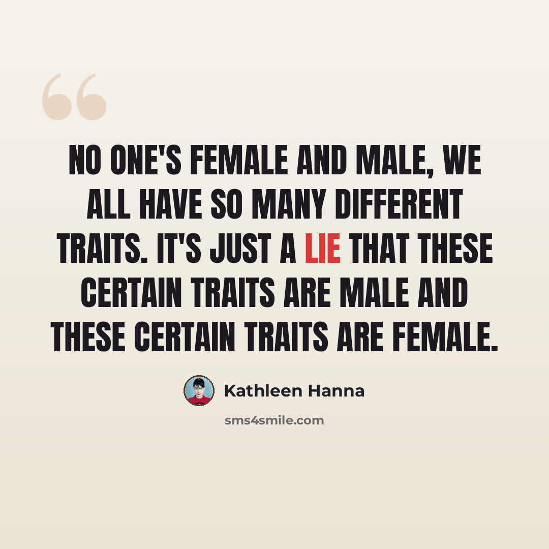 “No one's female and male, we all have so many different traits. It's just a lie that these certain traits are male and these certain traits are female.” quote by Kathleen Hanna