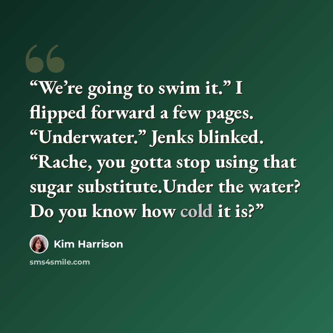 “We’re going to swim it.” I flipped forward a few pages. “Underwater.” Jenks blinked. “Rache, you gotta stop using that sugar substitute.Under the water? Do you know how cold it is?” quote by Kim Harrison