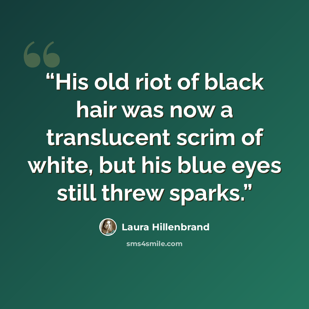 “His old riot of black hair was now a translucent scrim of white, but his blue eyes still threw sparks.” quote by Laura Hillenbrand
