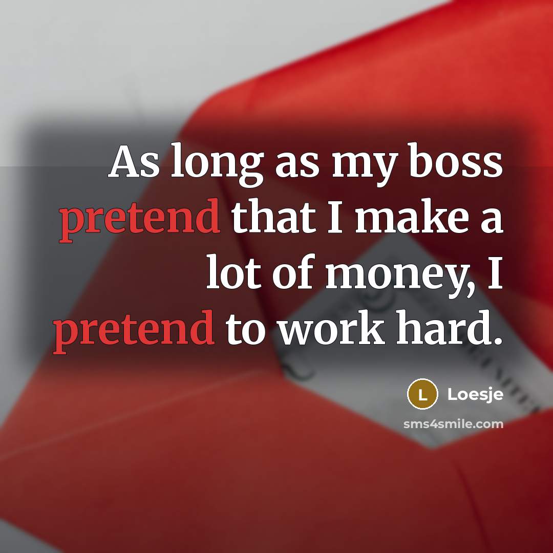 “As long as my boss pretend that I make a lot of money, I pretend to work hard.” quote by Loesje