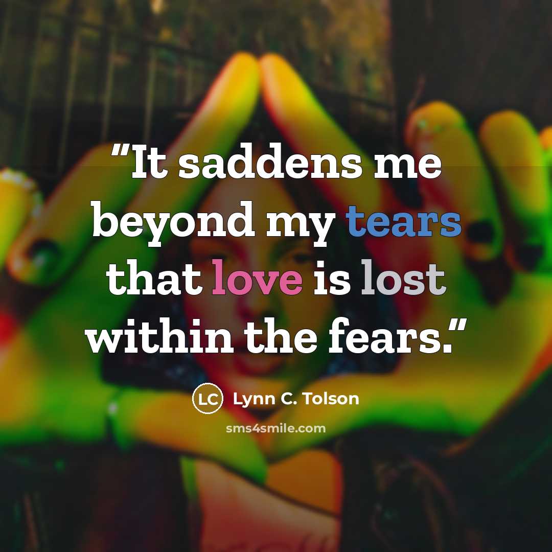 “It saddens me beyond my tears that love is lost within the fears.” quote by Lynn C. Tolson