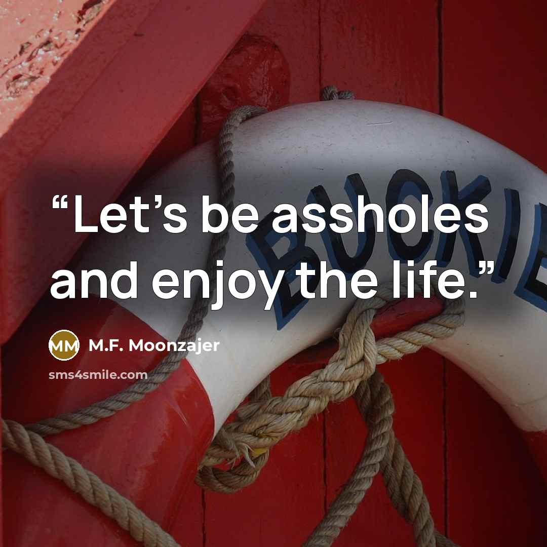 “Let’s be assholes and enjoy the life.” quote by M.F. Moonzajer