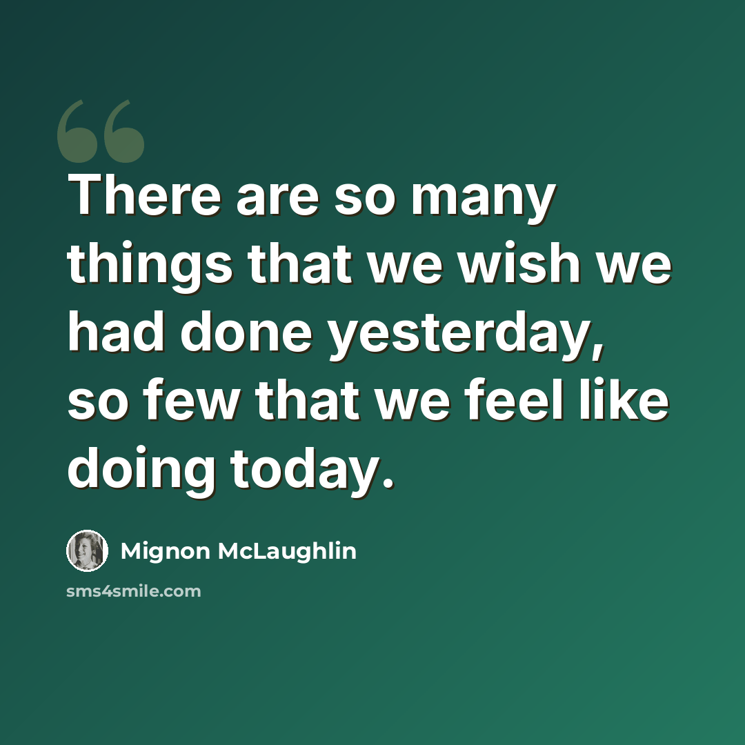 “There are so many things that we wish we had done yesterday, so few that we feel like doing today.” quote by Mignon McLaughlin