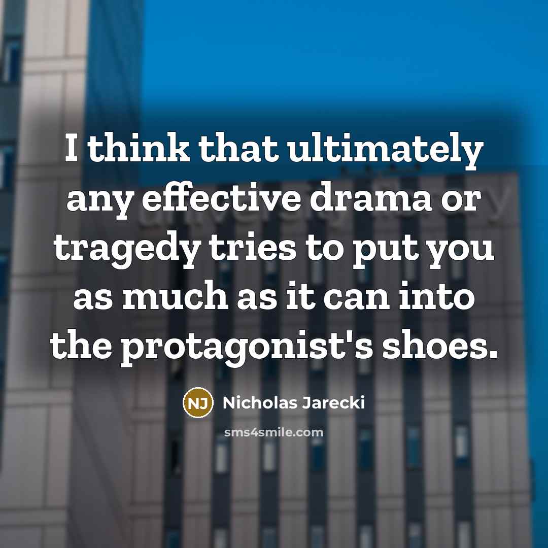 “I think that ultimately any effective drama or tragedy tries to put you as much as it can into the protagonist's shoes.” quote by Nicholas Jarecki