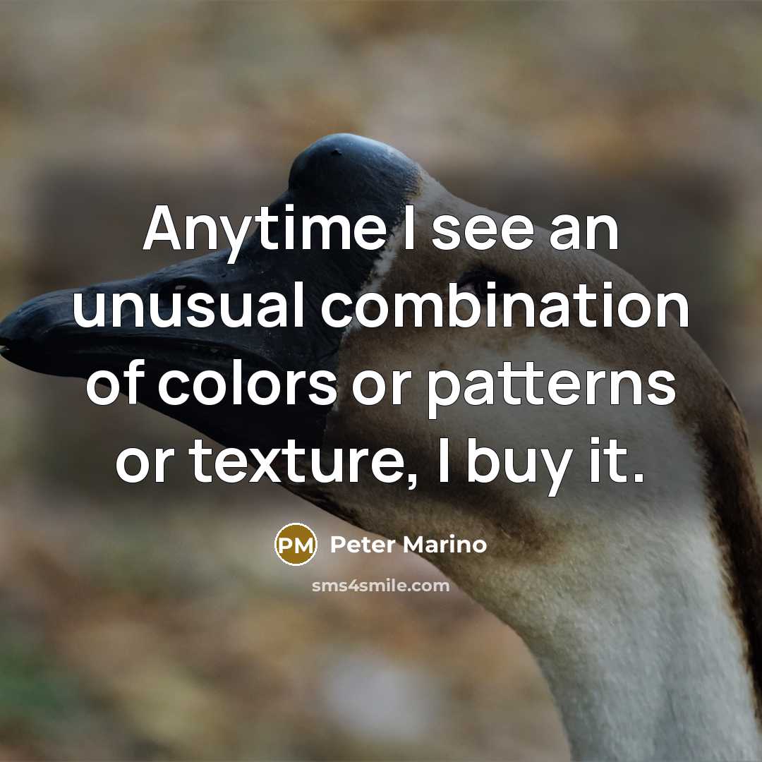 “Anytime I see an unusual combination of colors or patterns or texture, I buy it.” quote by Peter Marino