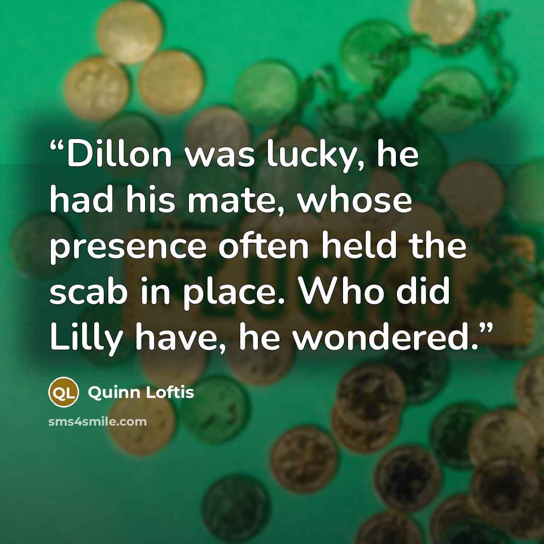 “Dillon was lucky, he had his mate, whose presence often held the scab in place. Who did Lilly have, he wondered.” quote by Quinn Loftis