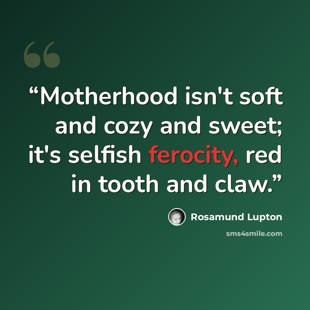 “Motherhood isn't soft and cozy and sweet; it's selfish ferocity, red in tooth and claw.” quote by Rosamund Lupton