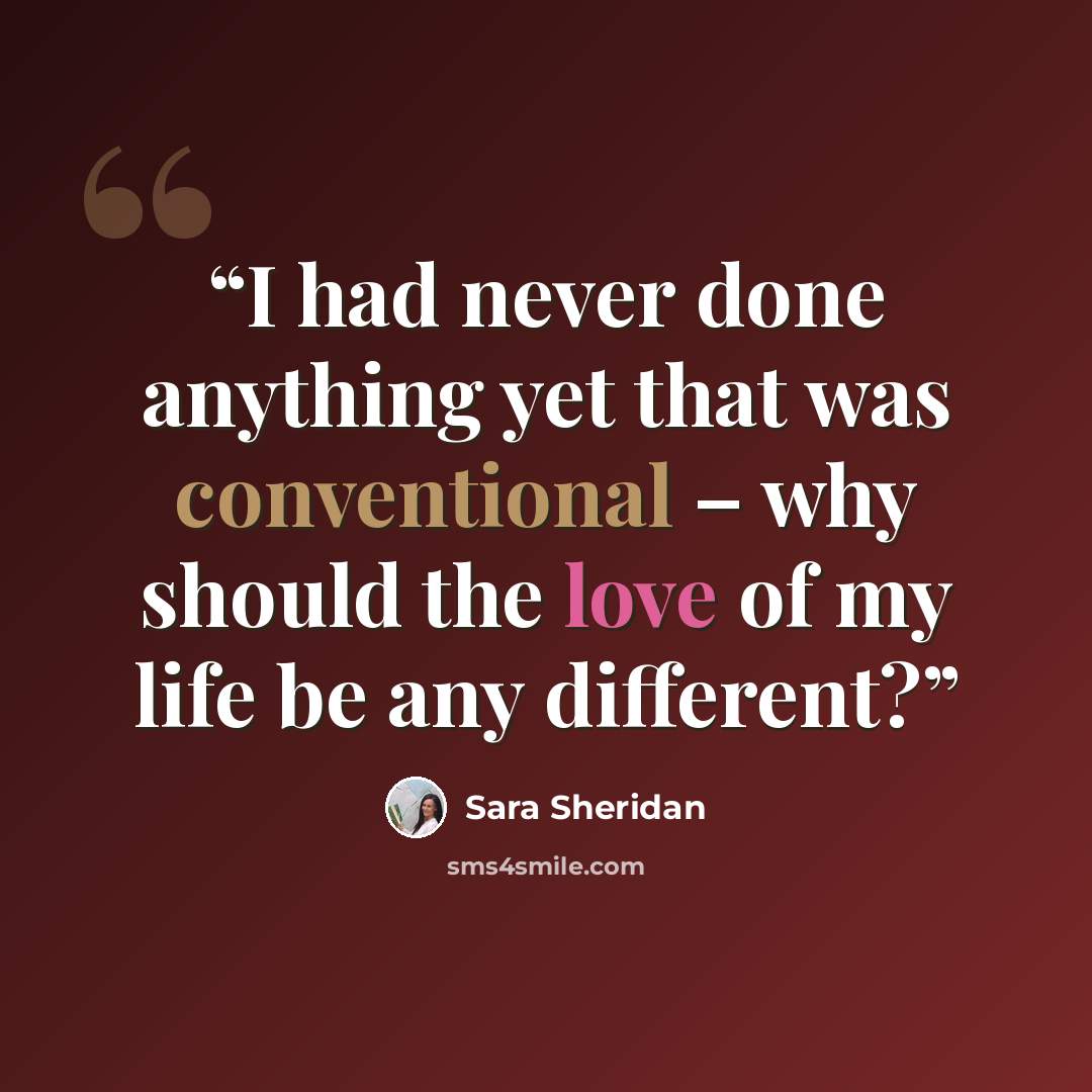 “I had never done anything yet that was conventional – why should the love of my life be any different?” quote by Sara Sheridan