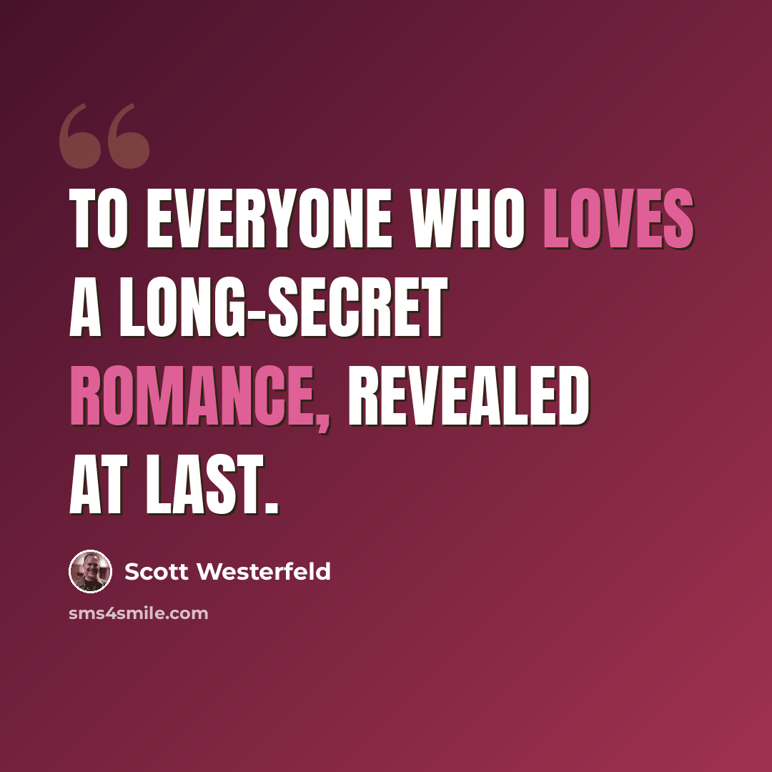 “To everyone who loves a long-secret romance, revealed at last.” quote by Scott Westerfeld