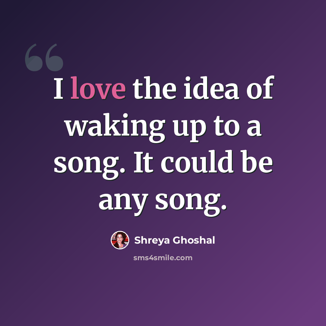 “I love the idea of waking up to a song. It could be any song.” quote by Shreya Ghoshal