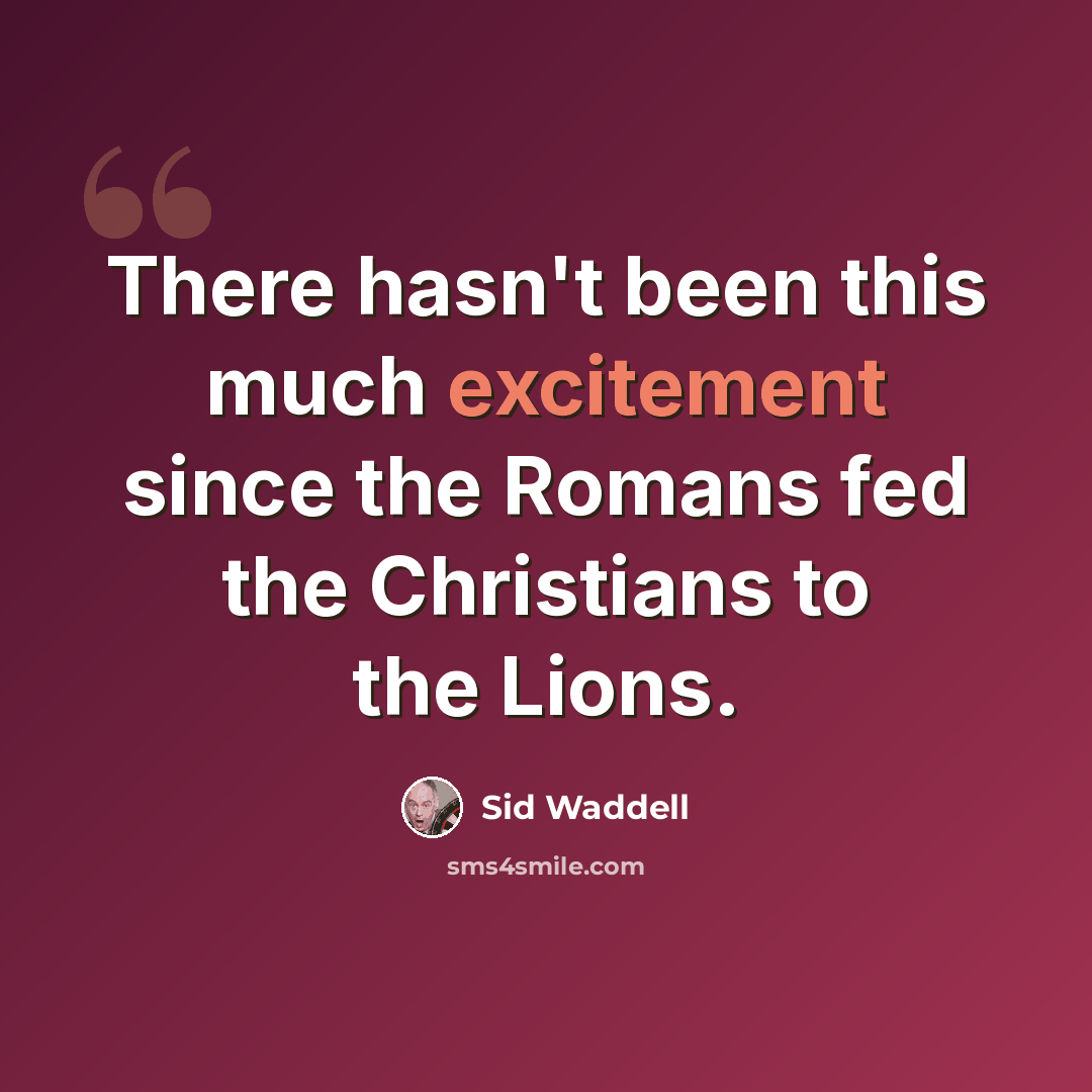 “There hasn't been this much excitement since the Romans fed the Christians to the Lions.” quote by Sid Waddell
