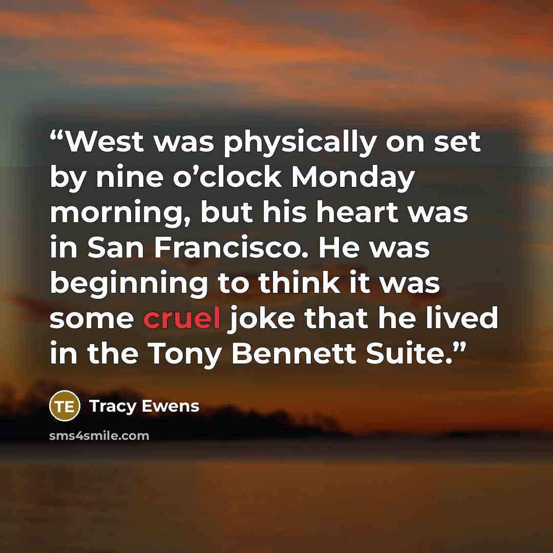 “West was physically on set by nine o’clock Monday morning, but his heart was in San Francisco. He was beginning to think it was some cruel joke that he lived in the Tony Bennett Suite.” quote by Tracy Ewens