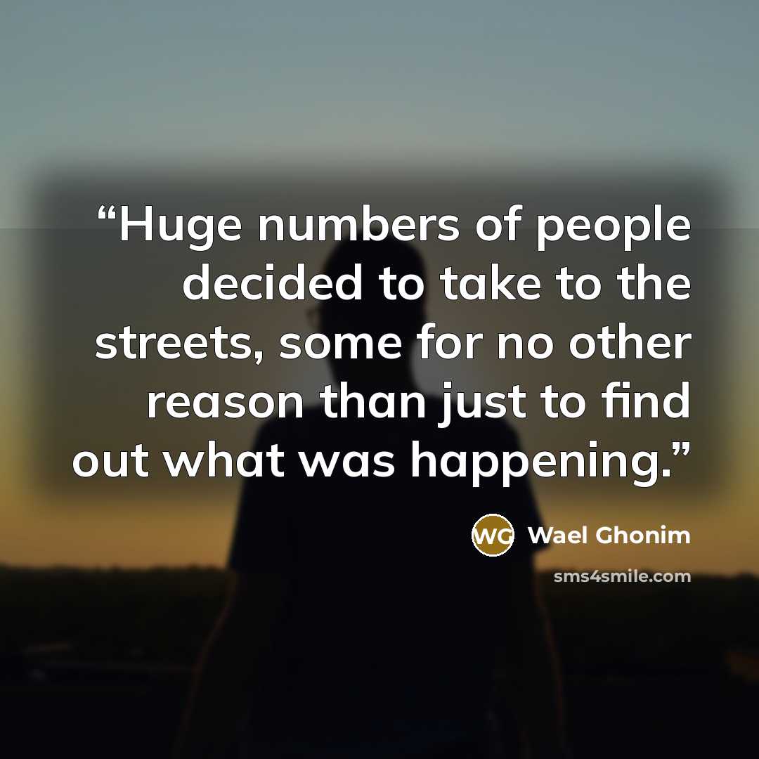 “Huge numbers of people decided to take to the streets, some for no other reason than just to find out what was happening.” quote by Wael Ghonim