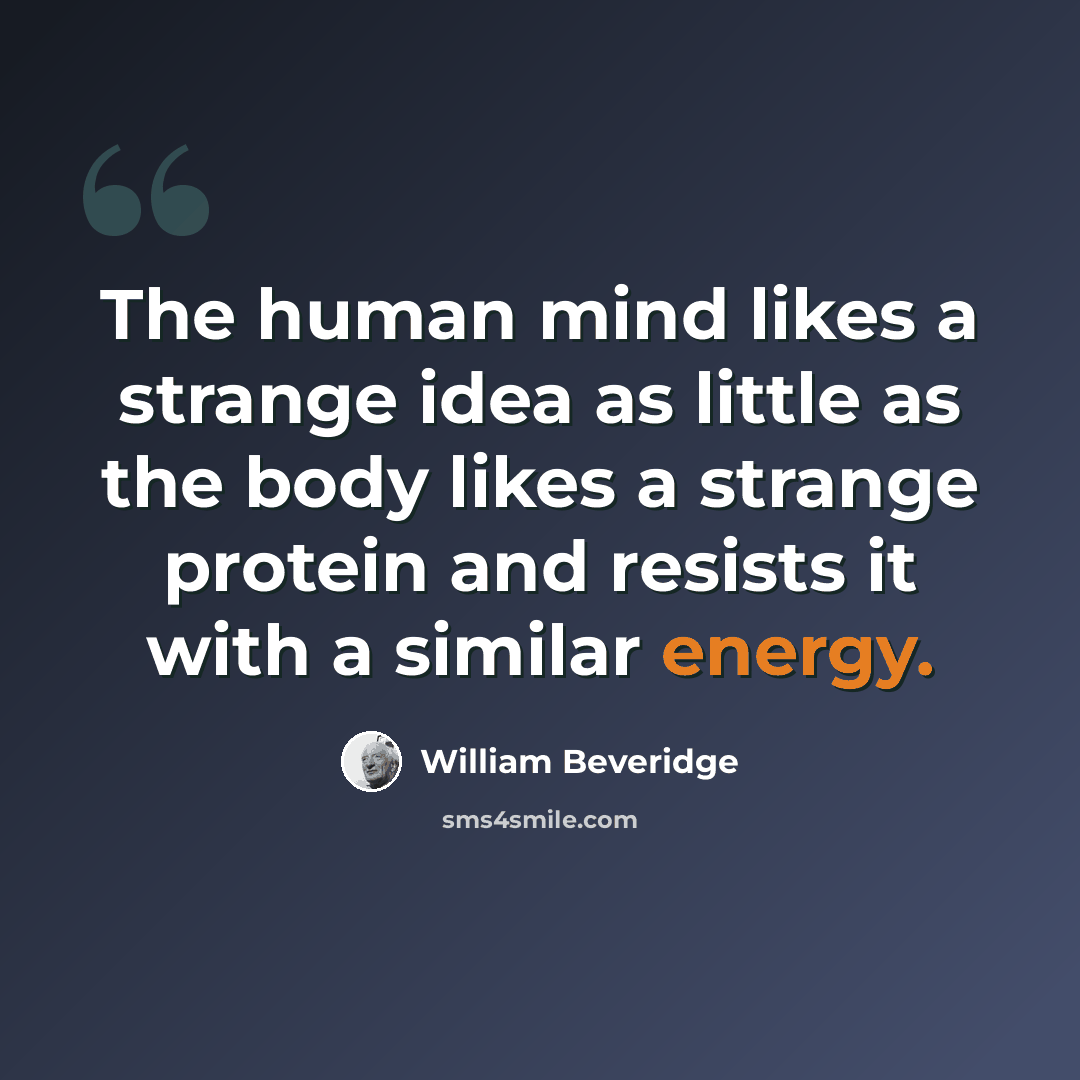 “The human mind likes a strange idea as little as the body likes a strange protein and resists it with a similar energy.” quote by William Beveridge