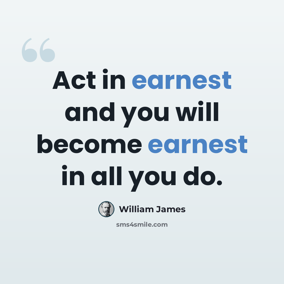 “Act in earnest and you will become earnest in all you do.” quote by William James