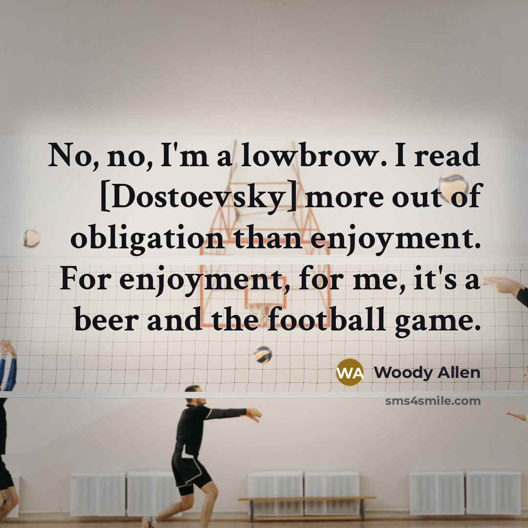 “No, no, I'm a lowbrow. I read [Dostoevsky] more out of obligation than enjoyment. For enjoyment, for me, it's a beer and the football game.” quote by Woody Allen