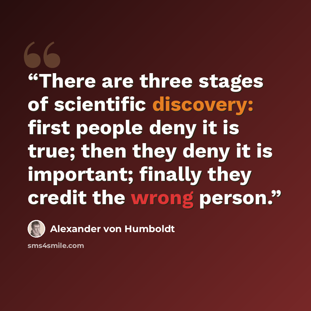 “There are three stages of scientific discovery: first people deny it is true; then they deny it is important; finally they credit the wrong person.” quote by Alexander Von Humboldt