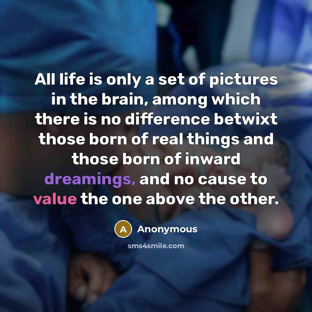 “All life is only a set of pictures in the brain, among which there is no difference betwixt those born of real things and those born of inward dreamings, and no cause to value the one above the other.” quote by Anonymous