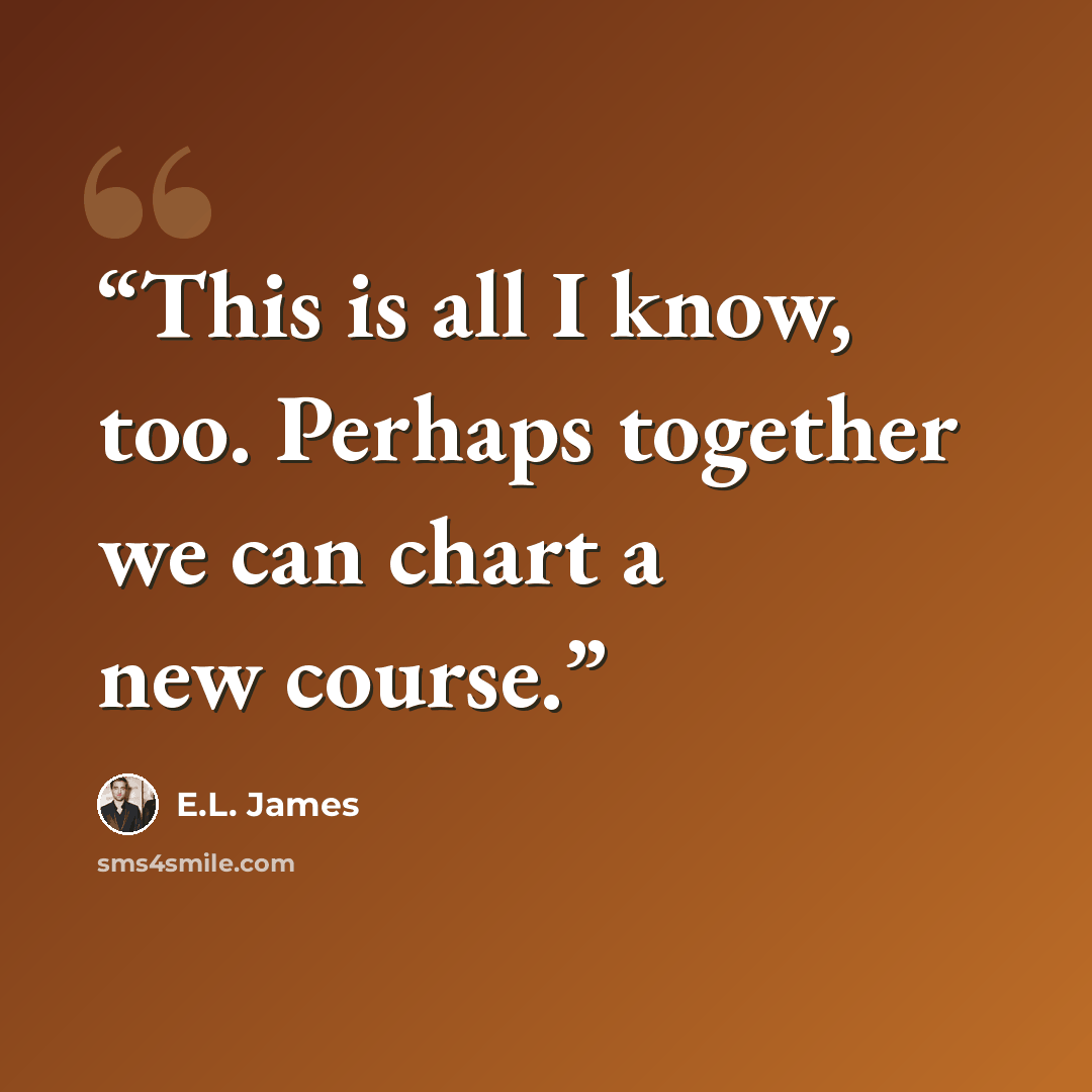 “This is all I know, too. Perhaps together we can chart a new course.” quote by E.L. James