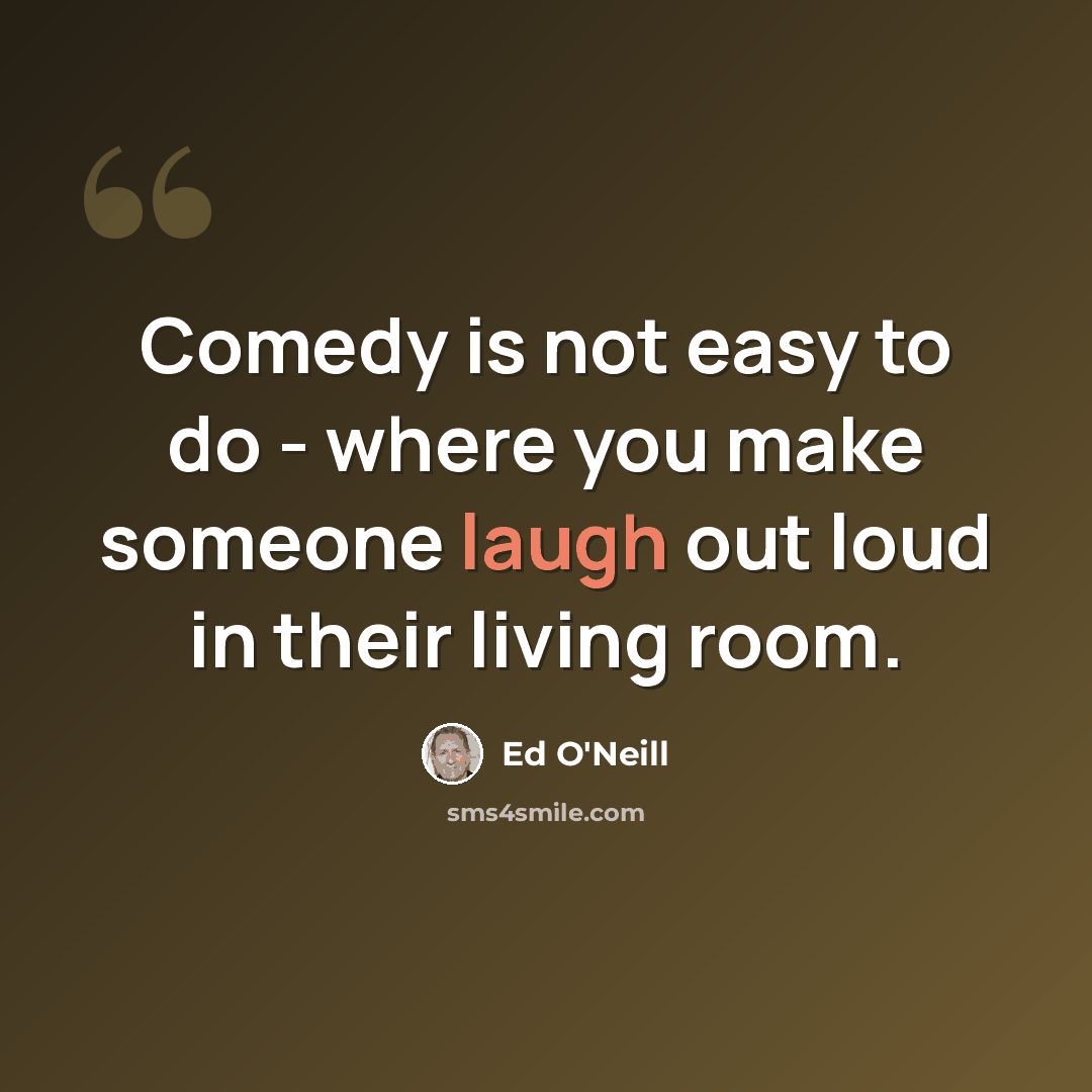 “Comedy is not easy to do - where you make someone laugh out loud in their living room.” quote by Ed O'Neill
