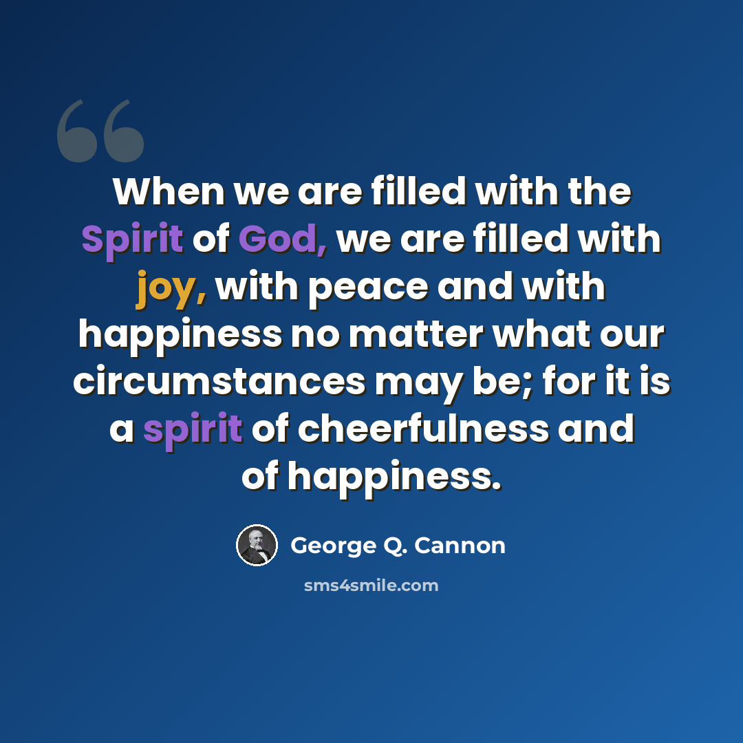 “When we are filled with the Spirit of God, we are filled with joy, with peace and with happiness no matter what our circumstances may be; for it is a spirit of cheerfulness and of happiness.” quote by George Q. Cannon