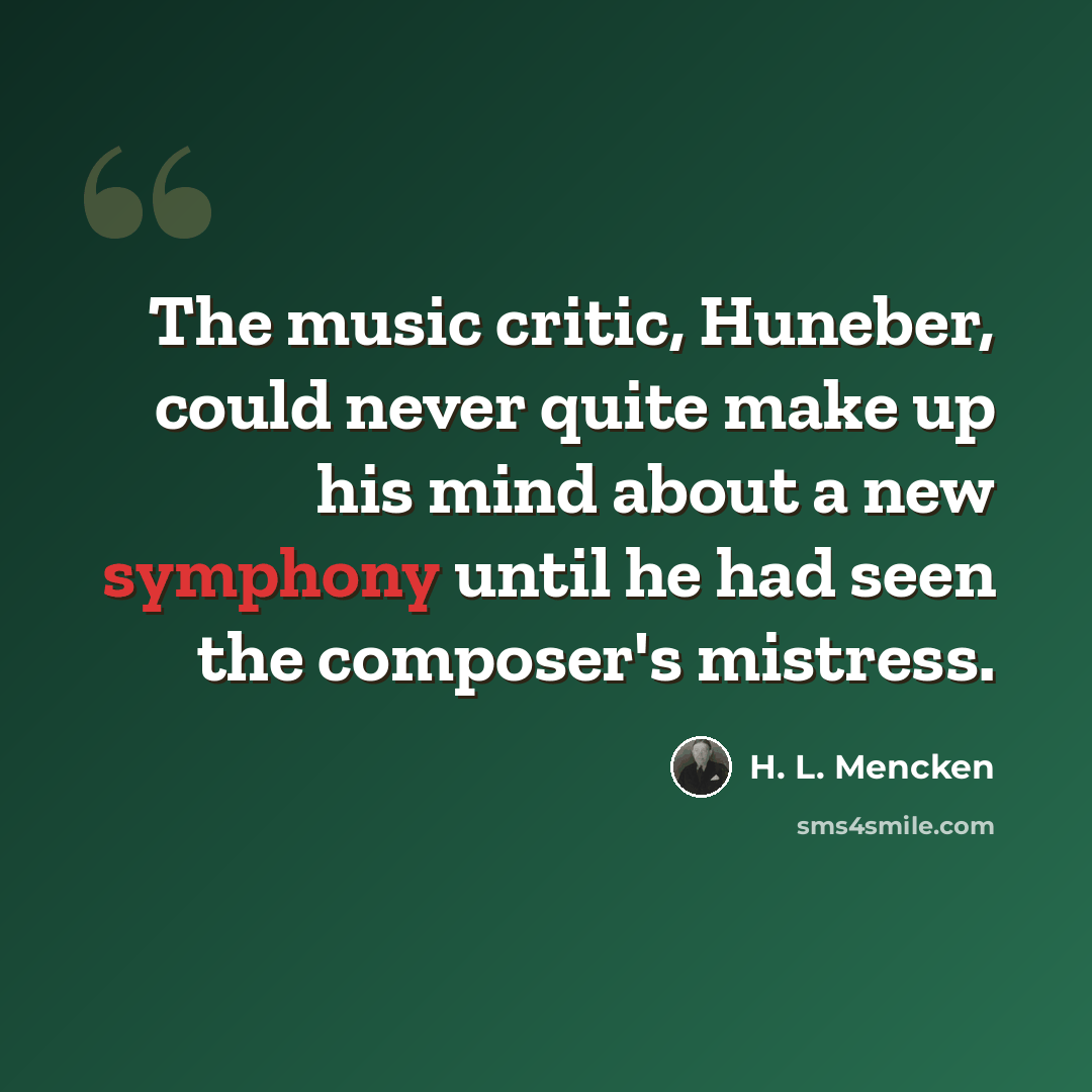 “The music critic, Huneber, could never quite make up his mind about a new symphony until he had seen the composer's mistress.” quote by H. L. Mencken