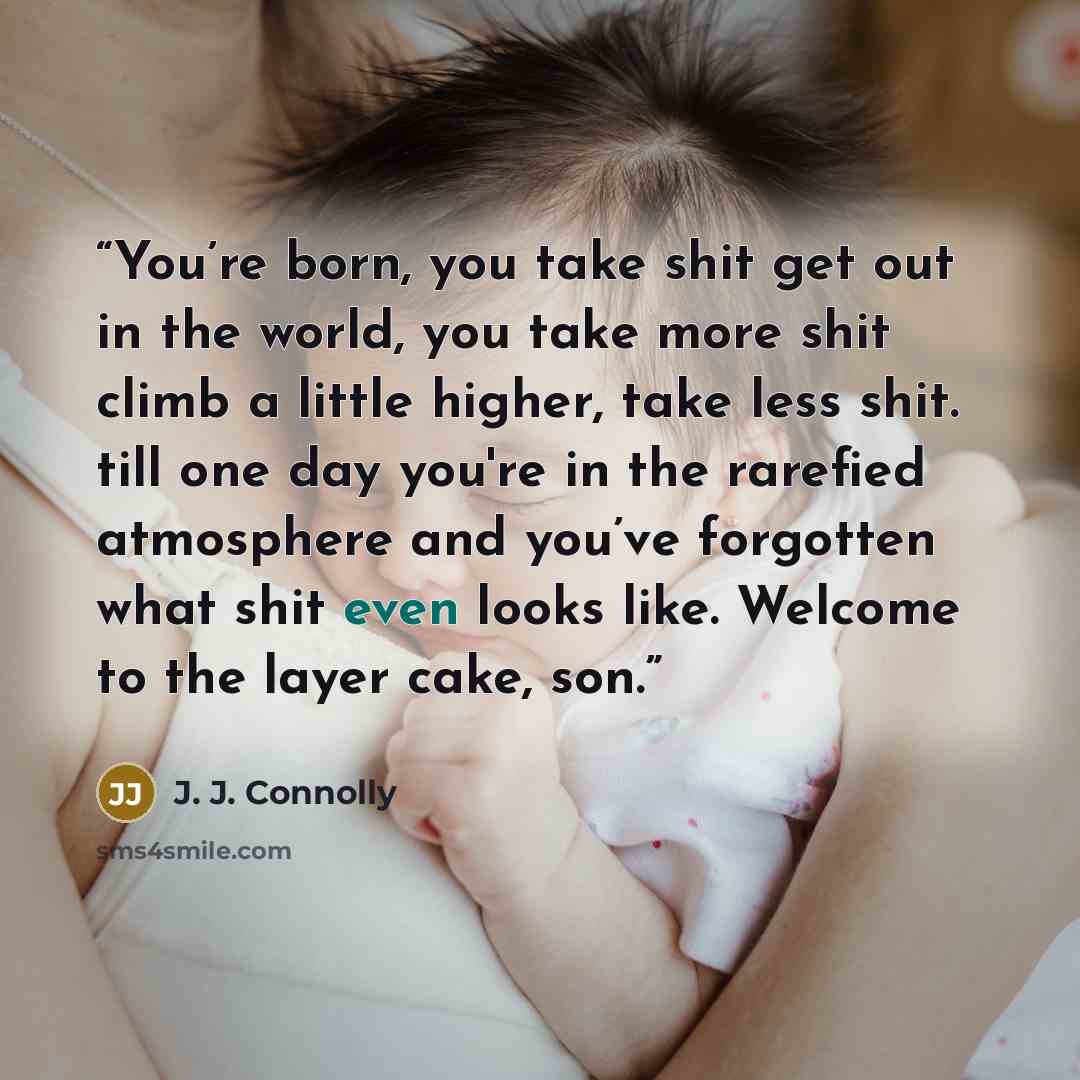 “You’re born, you take shit get out in the world, you take more shit climb a little higher, take less shit. till one day you're in the rarefied atmosphere and you’ve forgotten what shit even looks like. Welcome to the layer cake, son.” quote by J. J. Connolly