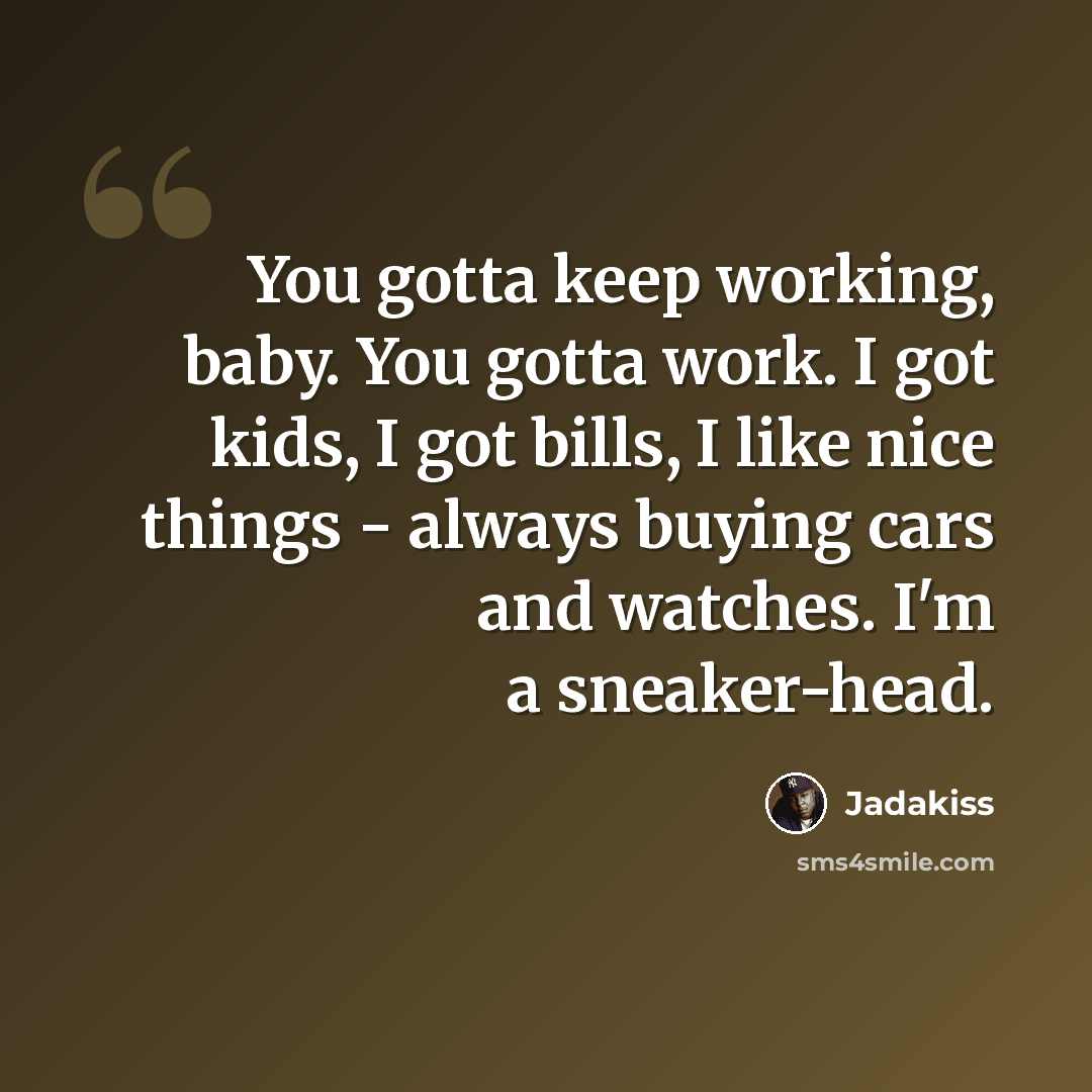 “You gotta keep working, baby. You gotta work. I got kids, I got bills, I like nice things - always buying cars and watches. I'm a sneaker-head.” quote by Jadakiss