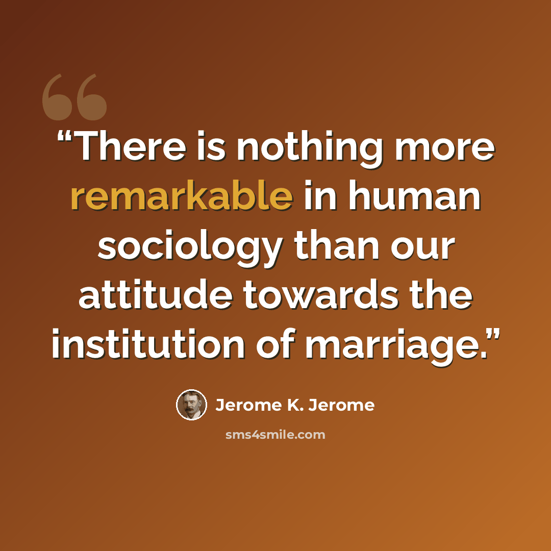 “There is nothing more remarkable in human sociology than our attitude towards the institution of marriage.” quote by Jerome K. Jerome