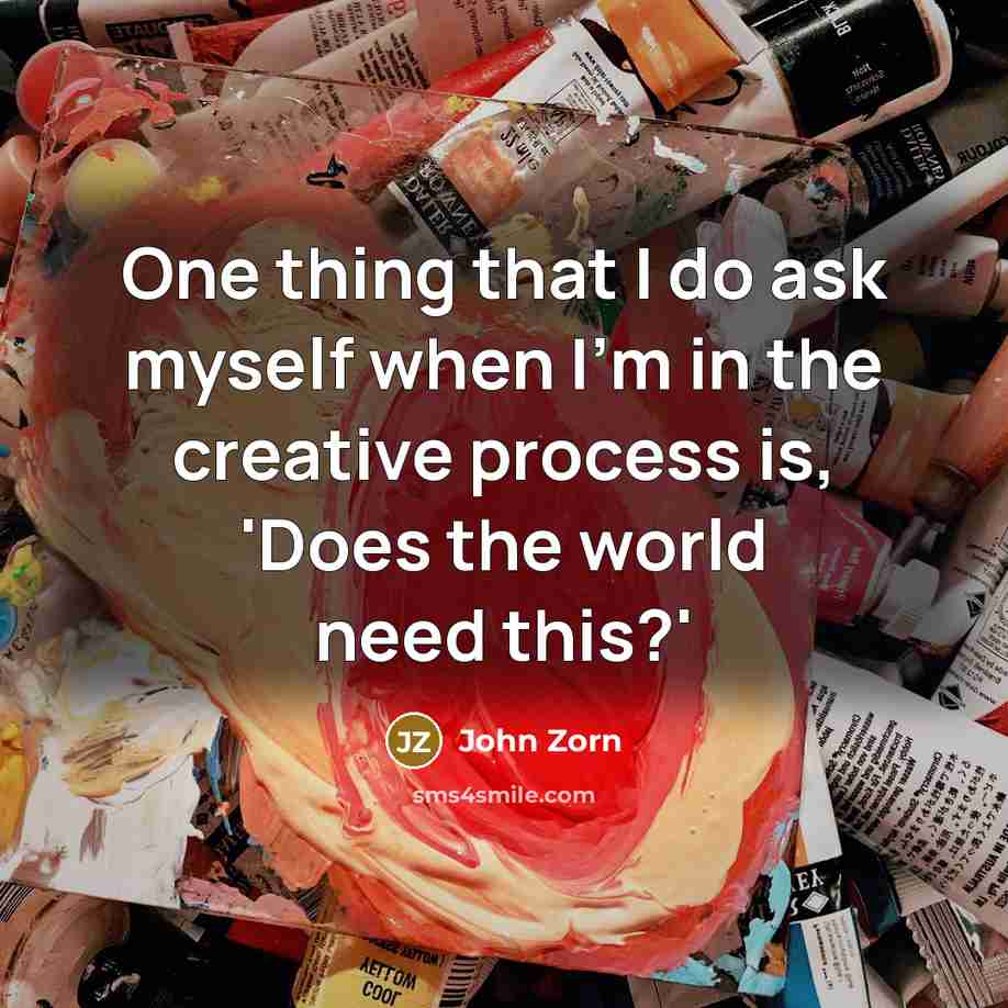 “One thing that I do ask myself when I'm in the creative process is, 'Does the world need this?'” quote by John Zorn
