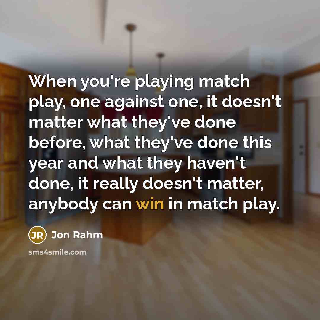 “When you're playing match play, one against one, it doesn't matter what they've done before, what they've done this year and what they haven't done, it really doesn't matter, anybody can win in match play.” quote by Jon Rahm