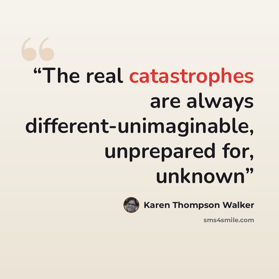 “The real catastrophes are always different-unimaginable, unprepared for, unknown” quote by Karen Thompson Walker