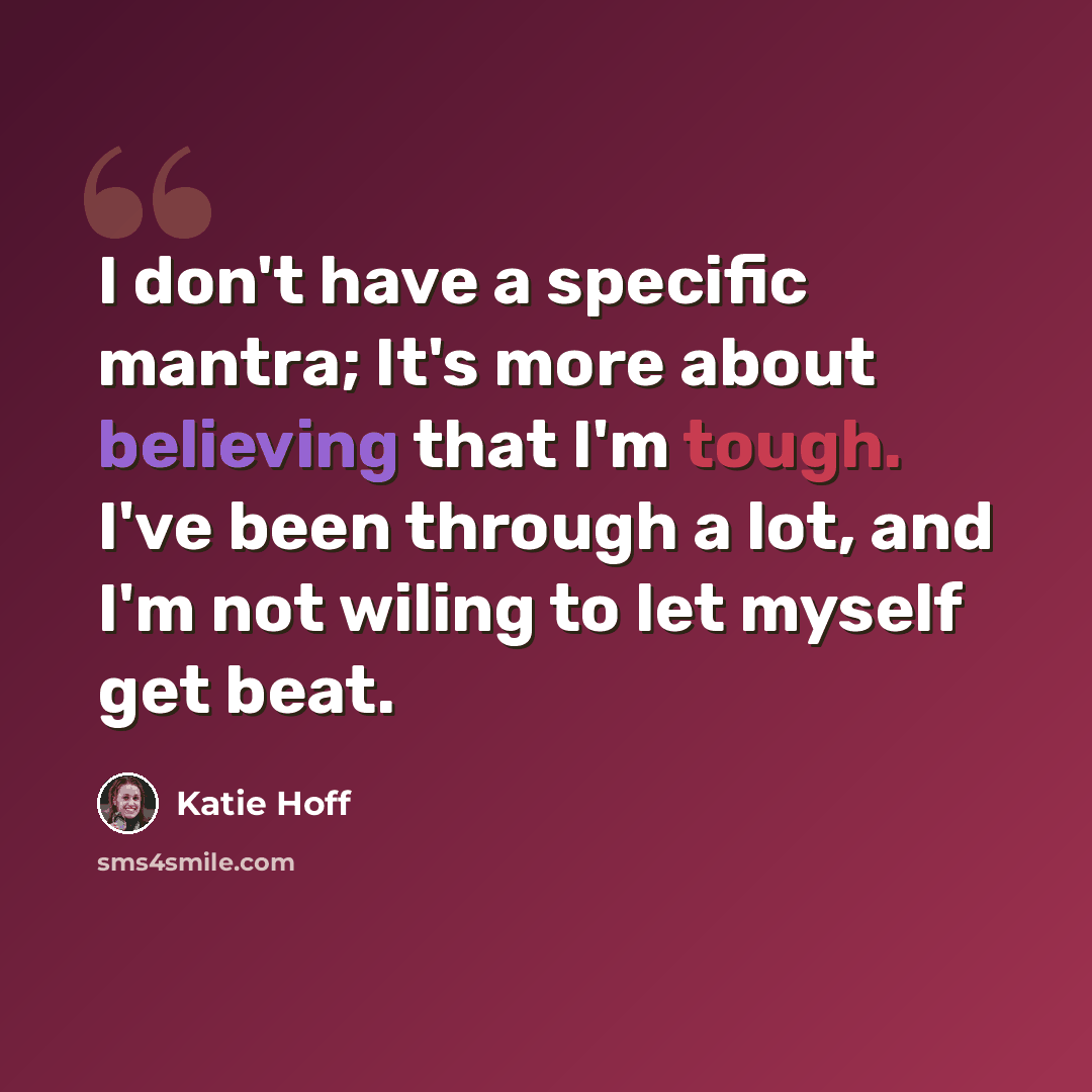 “I don't have a specific mantra; It's more about believing that I'm tough. I've been through a lot, and I'm not wiling to let myself get beat.” quote by Katie Hoff
