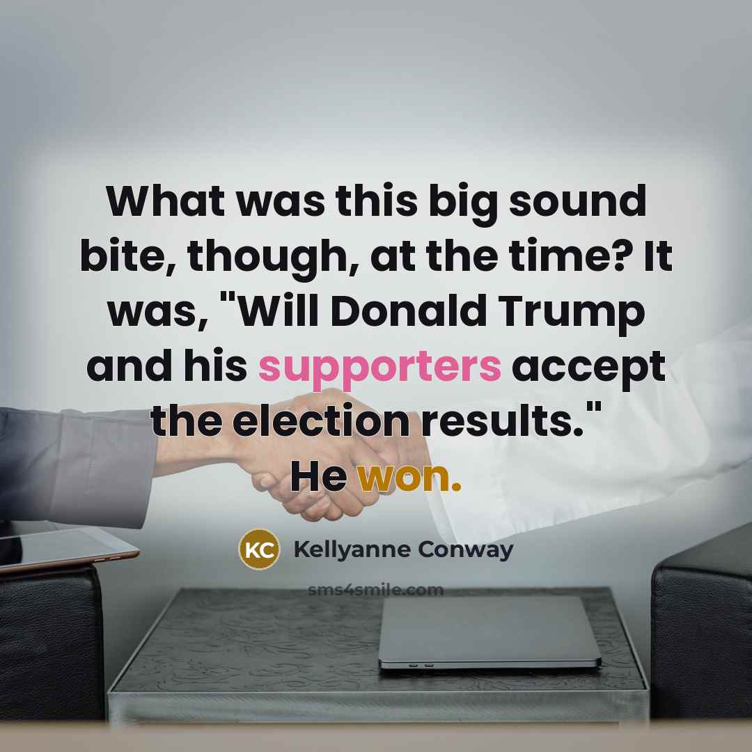 “What was this big sound bite, though, at the time? It was, "Will Donald Trump and his supporters accept the election results." He won.” quote by Kellyanne Conway