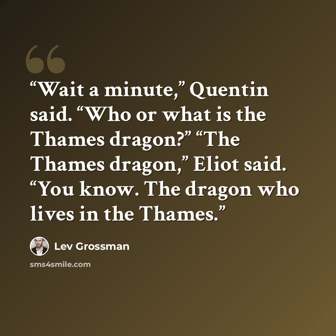 “Wait a minute,” Quentin said. “Who or what is the Thames dragon?” “The Thames dragon,” Eliot said. “You know. The dragon who lives in the Thames.” quote by Lev Grossman