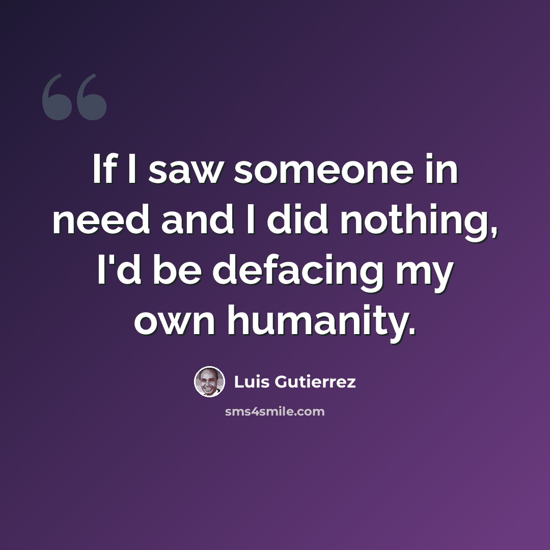 “If I saw someone in need and I did nothing, I'd be defacing my own humanity.” quote by Luis Gutierrez