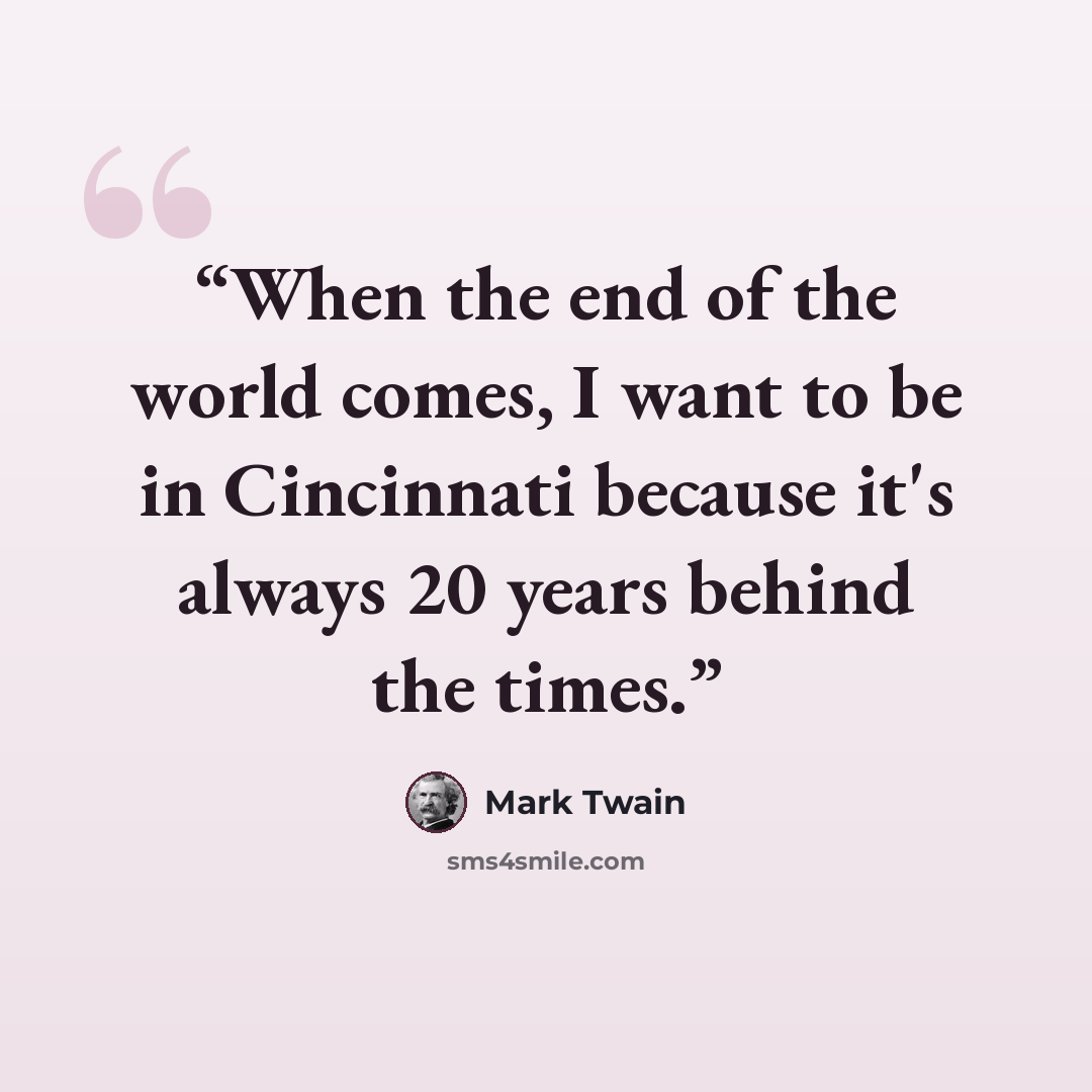 “When the end of the world comes, I want to be in Cincinnati because it's always 20 years behind the times.” quote by Mark Twain
