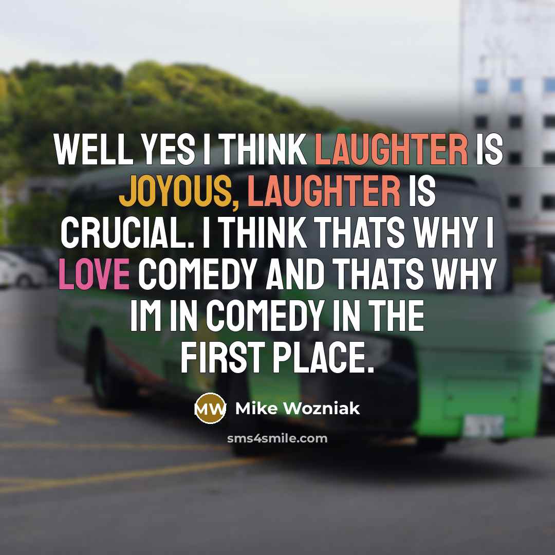 “Well yes I think laughter is joyous, laughter is crucial. I think thats why I love comedy and thats why Im in comedy in the first place.” quote by Mike Wozniak