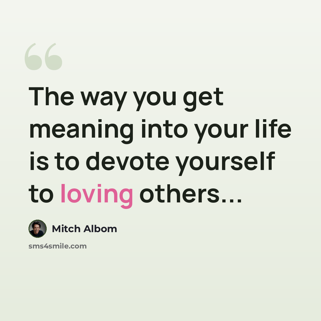 “The way you get meaning into your life is to devote yourself to loving others...” quote by Mitch Albom