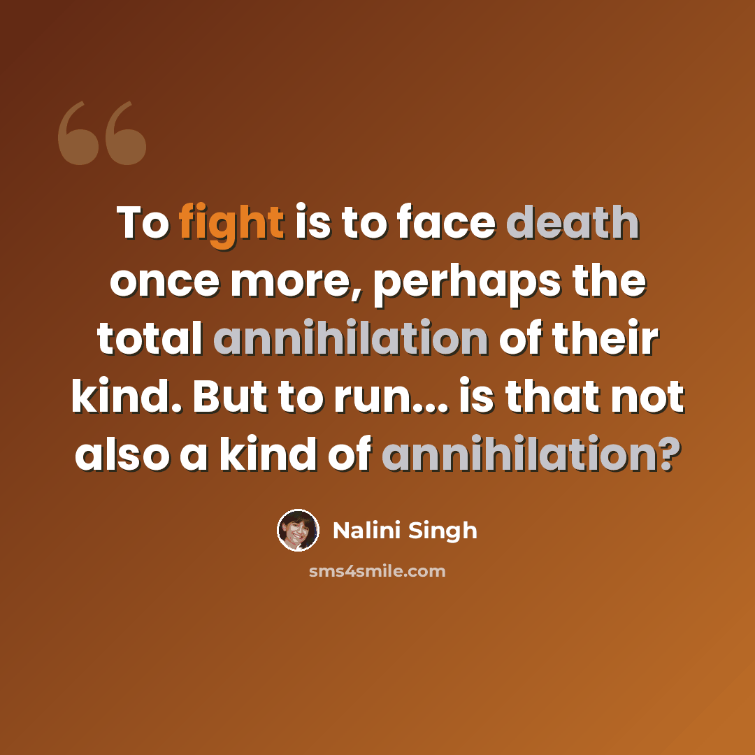 “To fight is to face death once more, perhaps the total annihilation of their kind. But to run... is that not also a kind of annihilation?” quote by Nalini Singh