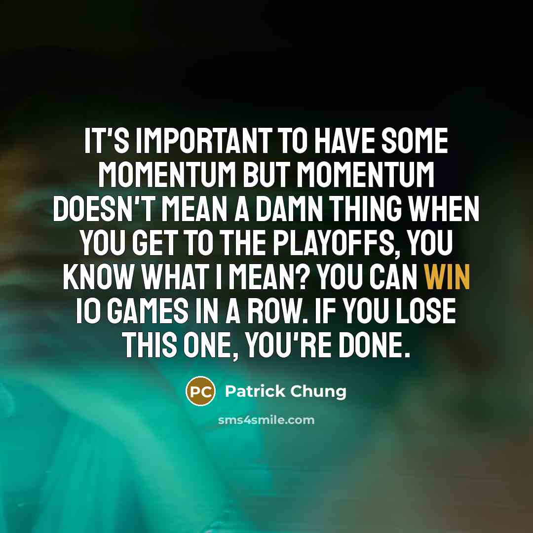 “It's important to have some momentum but momentum doesn't mean a damn thing when you get to the playoffs, you know what I mean? You can win 10 games in a row. If you lose this one, you're done.” quote by Patrick Chung