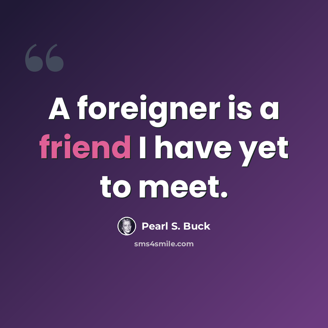“A foreigner is a friend I have yet to meet.” quote by Pearl S. Buck
