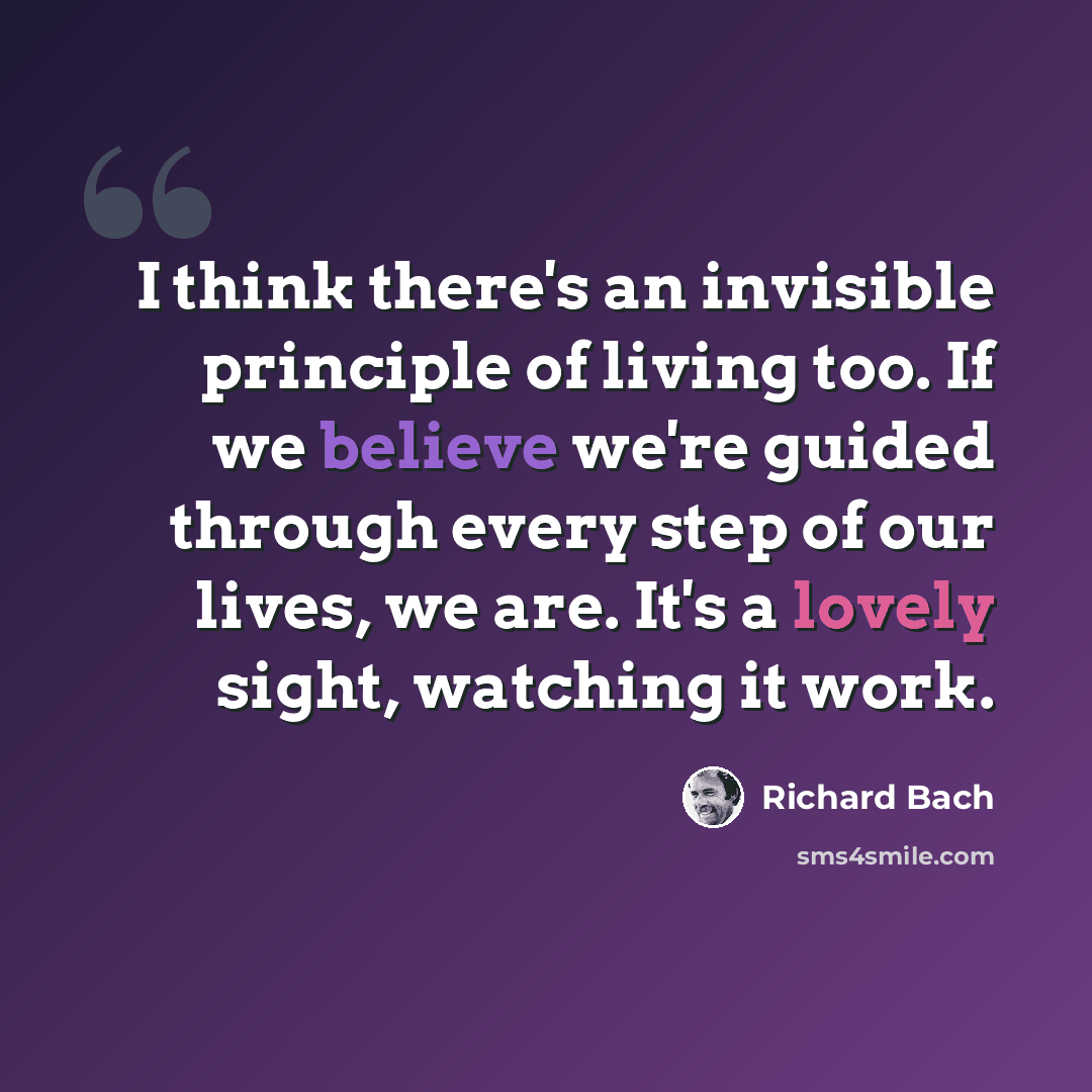 “I think there's an invisible principle of living too. If we believe we're guided through every step of our lives, we are. It's a lovely sight, watching it work.” quote by Richard Bach