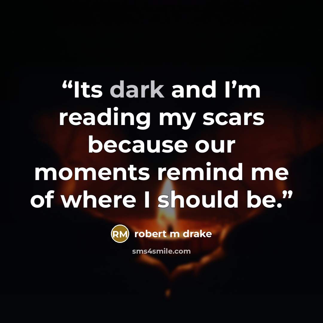 “Its dark and I’m reading my scars because our moments remind me of where I should be.” quote by robert m drake