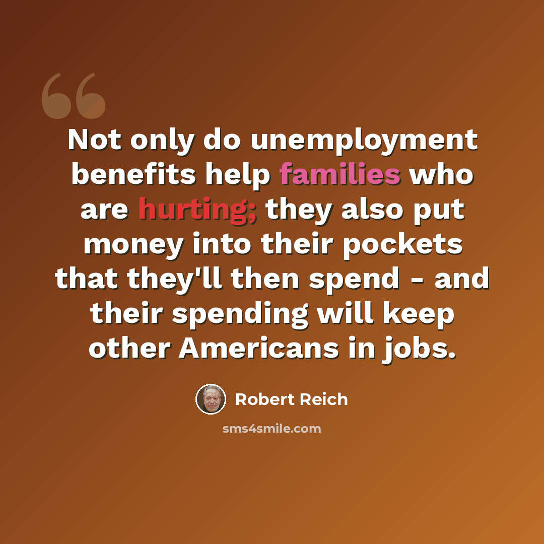 “Not only do unemployment benefits help families who are hurting; they also put money into their pockets that they'll then spend - and their spending will keep other Americans in jobs.” quote by Robert Reich