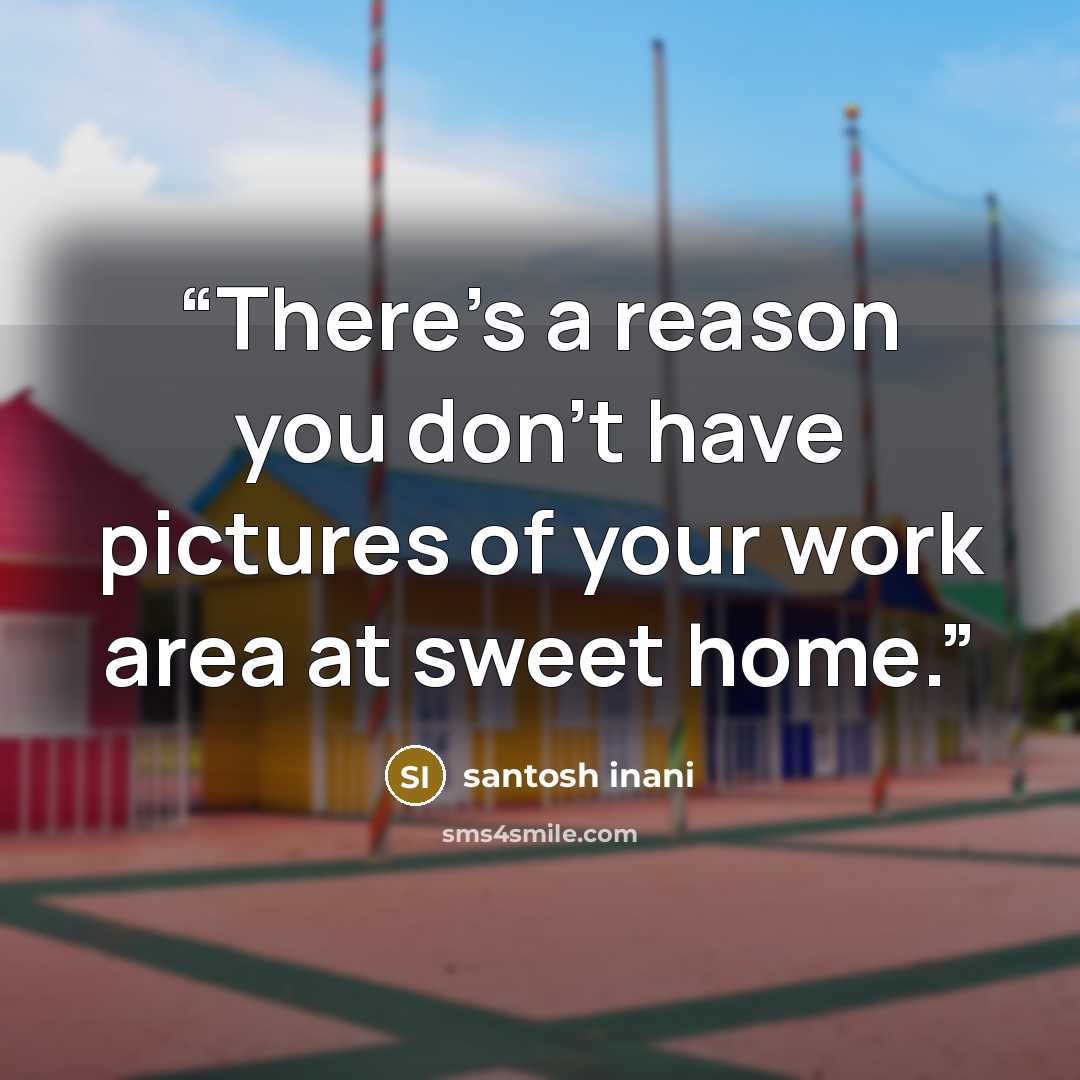 “There’s a reason you don’t have pictures of your work area at sweet home.” quote by santosh inani