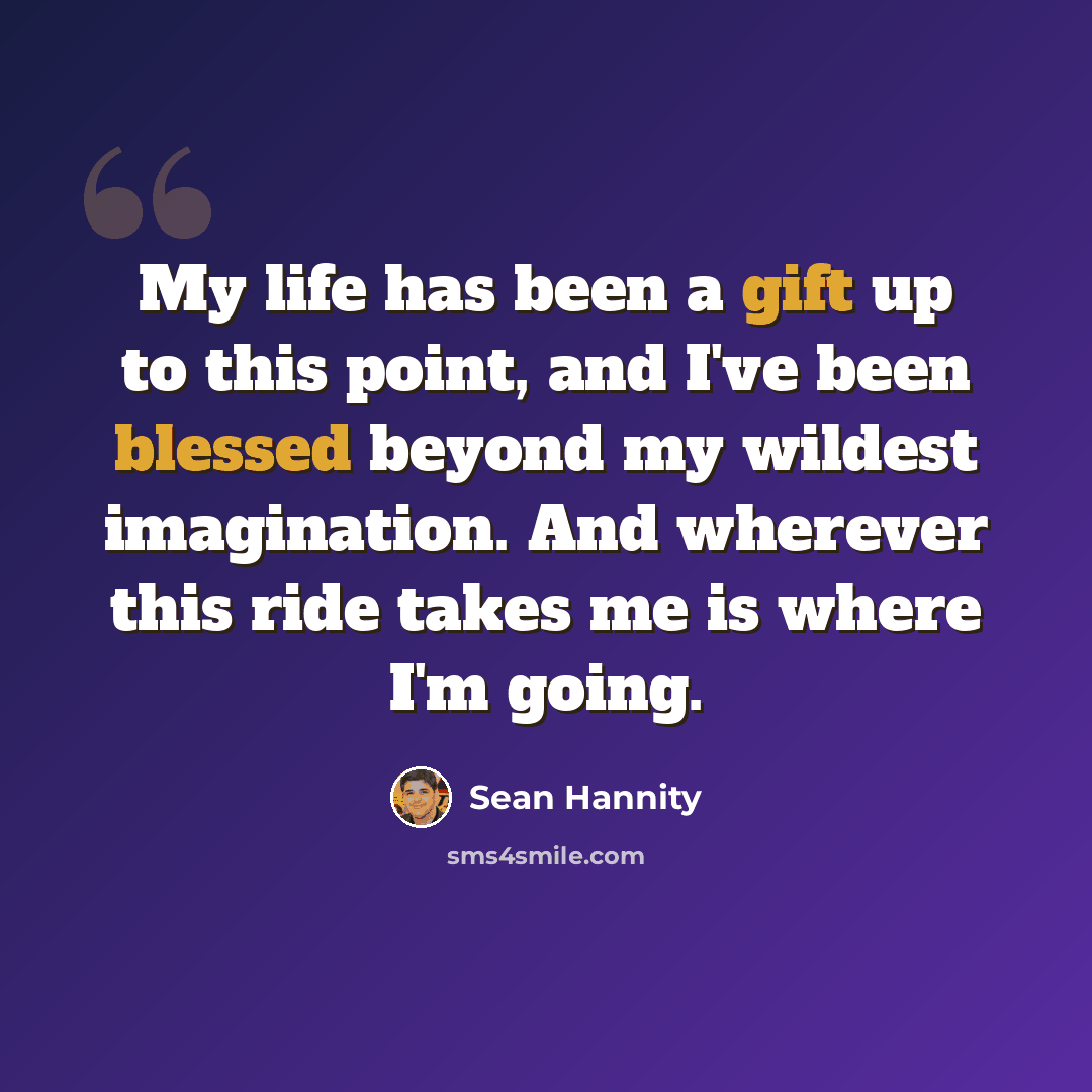 “My life has been a gift up to this point, and I've been blessed beyond my wildest imagination. And wherever this ride takes me is where I'm going.” quote by Sean Hannity